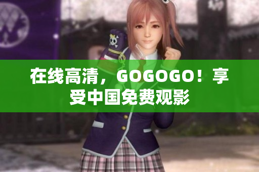 在线高清，GOGOGO！享受中国免费观影
