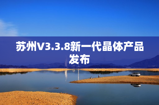 苏州V3.3.8新一代晶体产品发布