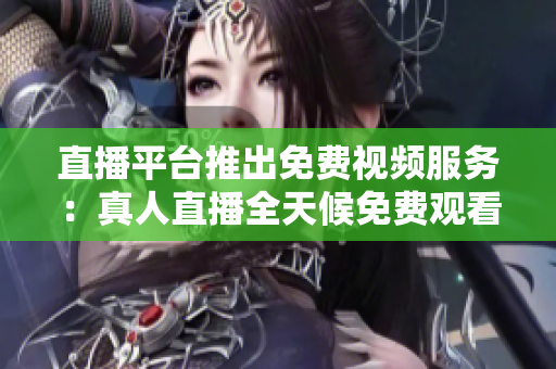 直播平台推出免费视频服务：真人直播全天候免费观看！