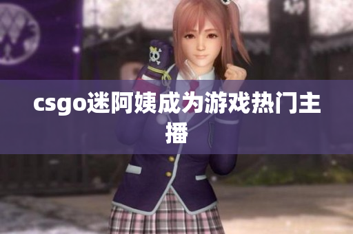 csgo迷阿姨成为游戏热门主播
