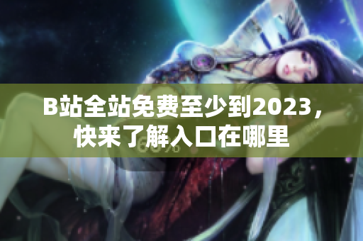 B站全站免费至少到2023，快来了解入口在哪里