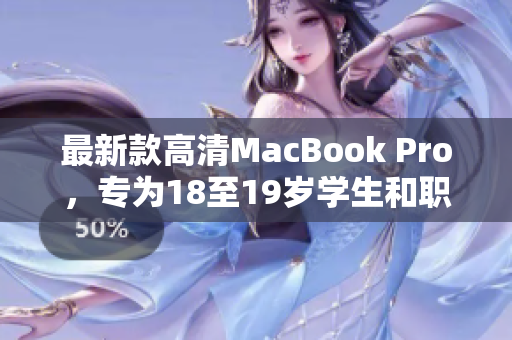 最新款高清MacBook Pro，专为18至19岁学生和职场人士打造