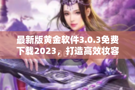 最新版黄金软件3.0.3免费下载2023，打造高效妆容