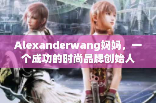 Alexanderwang妈妈，一个成功的时尚品牌创始人