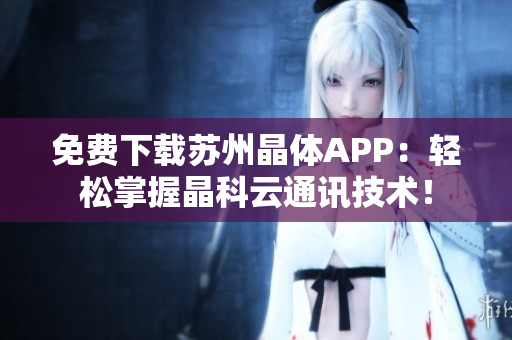 免费下载苏州晶体APP：轻松掌握晶科云通讯技术！