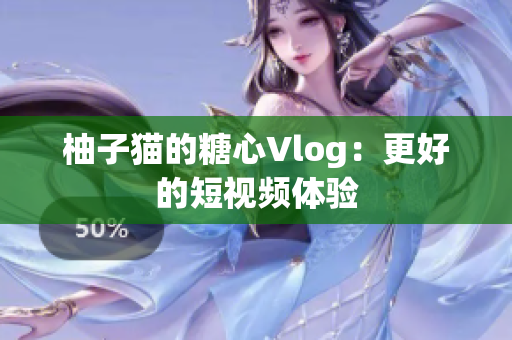 柚子猫的糖心Vlog：更好的短视频体验
