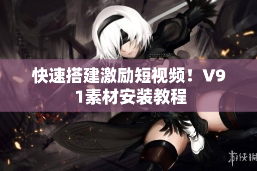 快速搭建激励短视频！V9 1素材安装教程