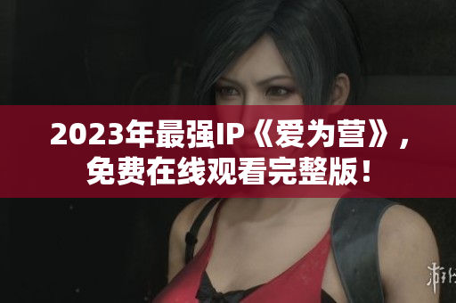 2023年最强IP《爱为营》，免费在线观看完整版！