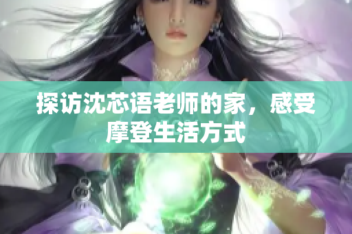 探访沈芯语老师的家，感受摩登生活方式