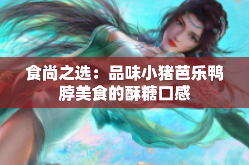 食尚之选：品味小猪芭乐鸭脖美食的酥糖口感