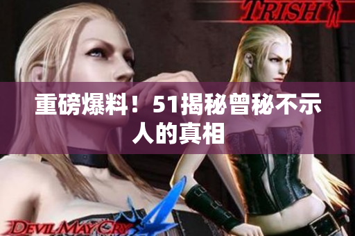 重磅爆料！51揭秘曾秘不示人的真相