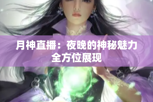 月神直播：夜晚的神秘魅力全方位展现