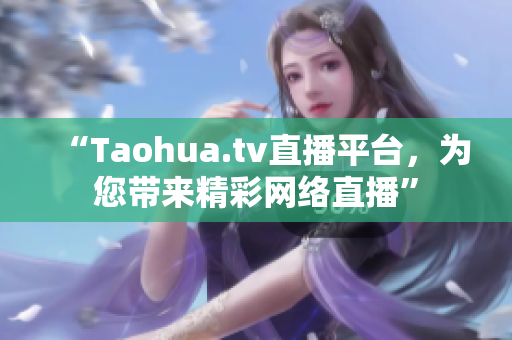 “Taohua.tv直播平台，为您带来精彩网络直播”