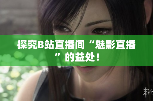 探究B站直播间“魅影直播”的益处！