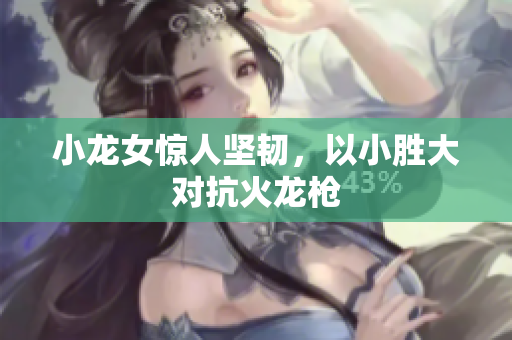 小龙女惊人坚韧，以小胜大对抗火龙枪