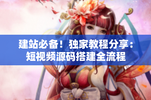 建站必备！独家教程分享：短视频源码搭建全流程
