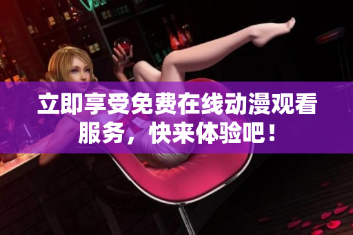 立即享受免费在线动漫观看服务，快来体验吧！