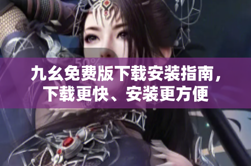 九幺免费版下载安装指南，下载更快、安装更方便