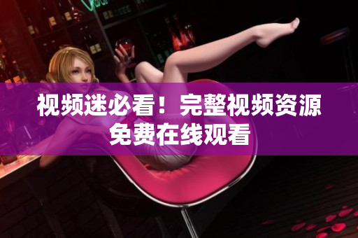 视频迷必看！完整视频资源免费在线观看