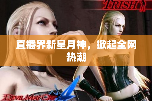 直播界新星月神，掀起全网热潮