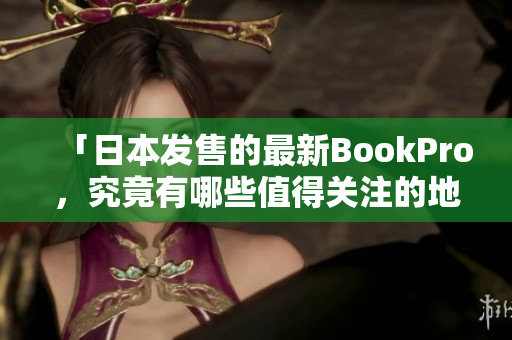 「日本发售的最新BookPro，究竟有哪些值得关注的地方？」