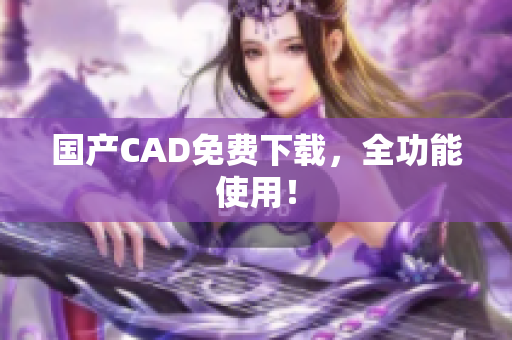 国产CAD免费下载，全功能使用！