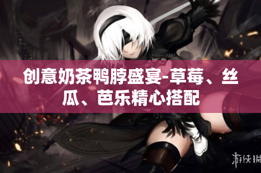 创意奶茶鸭脖盛宴-草莓、丝瓜、芭乐精心搭配