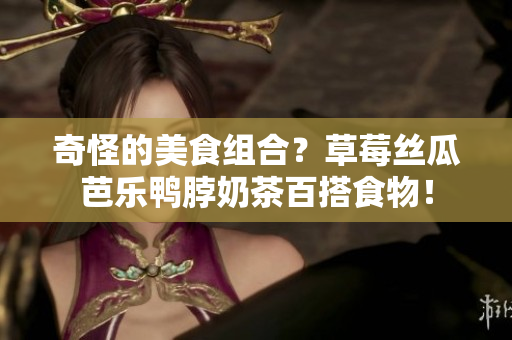 奇怪的美食组合？草莓丝瓜芭乐鸭脖奶茶百搭食物！