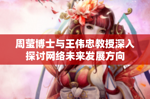 周莹博士与王伟忠教授深入探讨网络未来发展方向