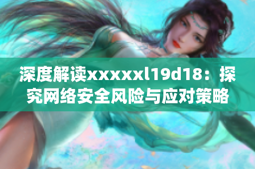 深度解读xxxxxl19d18：探究网络安全风险与应对策略)