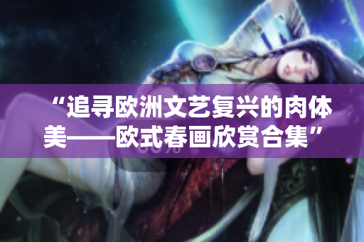 “追寻欧洲文艺复兴的肉体美——欧式春画欣赏合集”