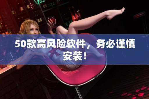 50款高风险软件，务必谨慎安装！