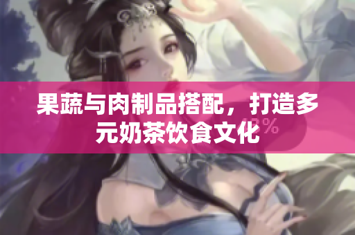 果蔬与肉制品搭配，打造多元奶茶饮食文化