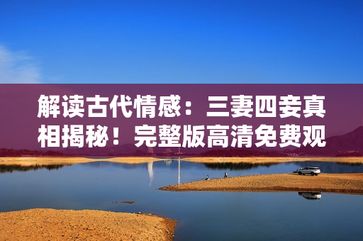 解读古代情感：三妻四妾真相揭秘！完整版高清免费观看！