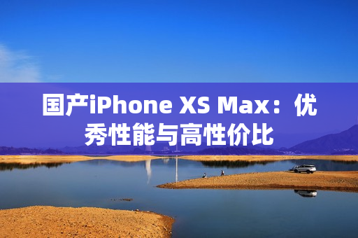 国产iPhone XS Max：优秀性能与高性价比