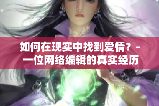 如何在现实中找到爱情？- 一位网络编辑的真实经历