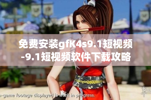 免费安装gfK4s9.1短视频-9.1短视频软件下载攻略