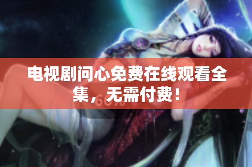 电视剧问心免费在线观看全集，无需付费！