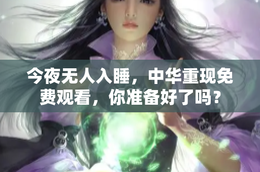 今夜无人入睡，中华重现免费观看，你准备好了吗？
