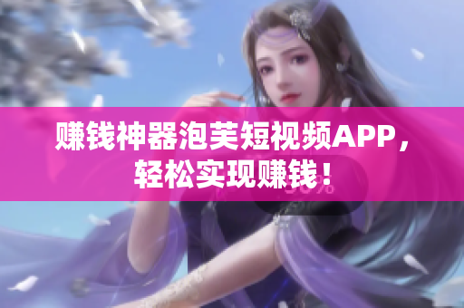 赚钱神器泡芙短视频APP，轻松实现赚钱！