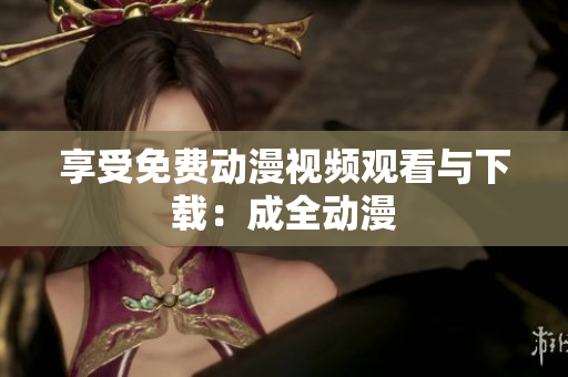 享受免费动漫视频观看与下载：成全动漫