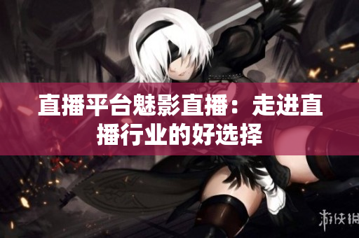 直播平台魅影直播：走进直播行业的好选择
