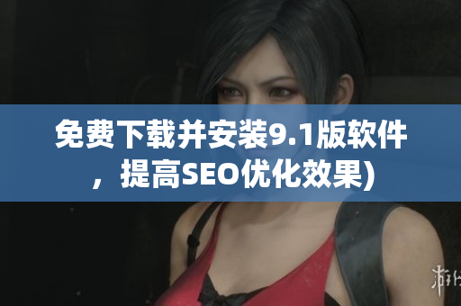 免费下载并安装9.1版软件，提高SEO优化效果)
