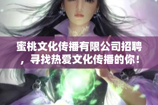 蜜桃文化传播有限公司招聘，寻找热爱文化传播的你！