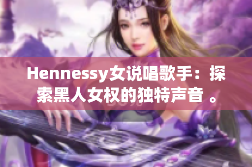 Hennessy女说唱歌手：探索黑人女权的独特声音 。