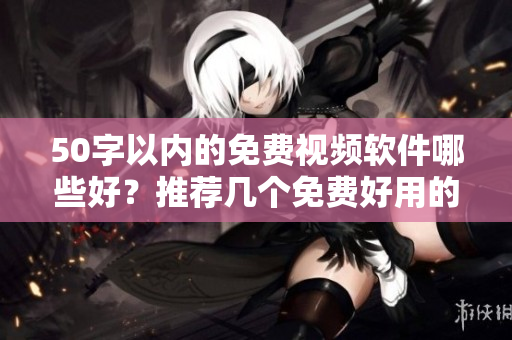 50字以内的免费视频软件哪些好？推荐几个免费好用的视频编辑工具