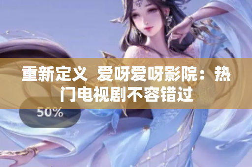 重新定义  爱呀爱呀影院：热门电视剧不容错过
