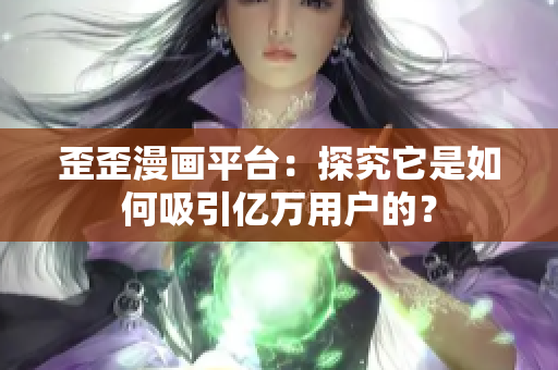 歪歪漫画平台：探究它是如何吸引亿万用户的？