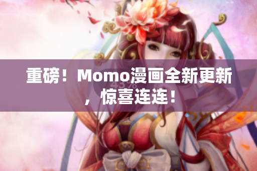 重磅！Momo漫画全新更新，惊喜连连！