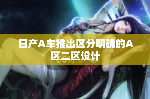 日产A车推出区分明确的A区二区设计